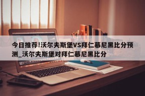 今日推荐!沃尔夫斯堡VS拜仁慕尼黑比分预测_沃尔夫斯堡对拜仁慕尼黑比分