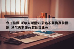 今日推荐!沃尔夫斯堡VS云达不莱梅赛前预测_沃尔夫斯堡vs莱比锡比分