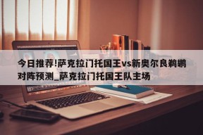 今日推荐!萨克拉门托国王vs新奥尔良鹈鹕对阵预测_萨克拉门托国王队主场