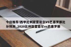 今日推荐!西甲比利亚雷亚尔VS巴塞罗那比分预测_2020比利亚雷亚尔vs巴塞罗那