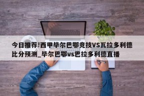 今日推荐!西甲毕尔巴鄂竞技VS瓦拉多利德比分预测_毕尔巴鄂vs巴拉多利德直播