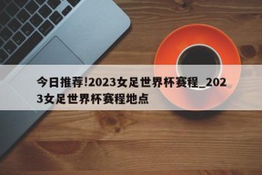 今日推荐!2023女足世界杯赛程_2023女足世界杯赛程地点