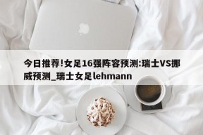 今日推荐!女足16强阵容预测:瑞士VS挪威预测_瑞士女足lehmann