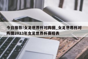 今日推荐!女足世界杯对阵图_女足世界杯对阵图2023年女足世界杯赛程表