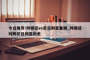 今日推荐!阿根廷vs尼日利亚集锦_阿根廷对阵尼日利亚历史