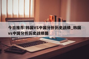 今日推荐!韩国VS中国分析历史战绩_韩国vs中国分析历史战绩图