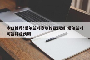 今日推荐!爱尔兰对塞尔维亚预测_爱尔兰对阿塞拜疆预测