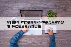 今日推荐!拜仁慕尼黑VSRB莱比锡对阵预测_拜仁慕尼黑vs菜比锡