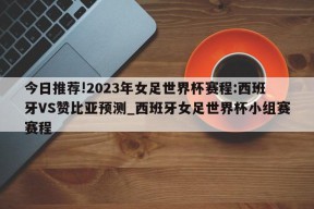 今日推荐!2023年女足世界杯赛程:西班牙VS赞比亚预测_西班牙女足世界杯小组赛赛程