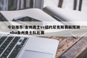 今日推荐!金州勇士vs纽约尼克斯赛前预测_nba金州勇士队比赛