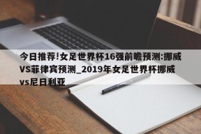 今日推荐!女足世界杯16强前瞻预测:挪威VS菲律宾预测_2019年女足世界杯挪威vs尼日利亚