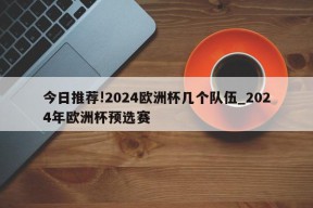 今日推荐!2024欧洲杯几个队伍_2024年欧洲杯预选赛