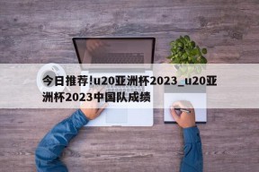 今日推荐!u20亚洲杯2023_u20亚洲杯2023中国队成绩