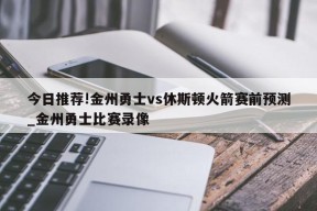 今日推荐!金州勇士vs休斯顿火箭赛前预测_金州勇士比赛录像