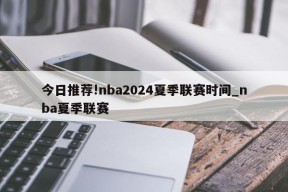 今日推荐!nba2024夏季联赛时间_nba夏季联赛