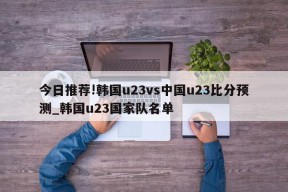 今日推荐!韩国u23vs中国u23比分预测_韩国u23国家队名单