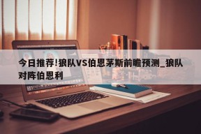 今日推荐!狼队VS伯恩茅斯前瞻预测_狼队对阵伯恩利