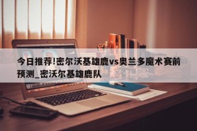 今日推荐!密尔沃基雄鹿vs奥兰多魔术赛前预测_密沃尔基雄鹿队