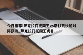 今日推荐!萨克拉门托国王vs洛杉矶快船对阵预测_萨克拉门托国王虎扑