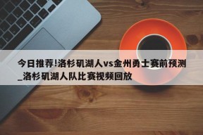 今日推荐!洛杉矶湖人vs金州勇士赛前预测_洛杉矶湖人队比赛视频回放