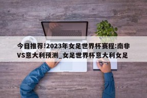 今日推荐!2023年女足世界杯赛程:南非VS意大利预测_女足世界杯意大利女足