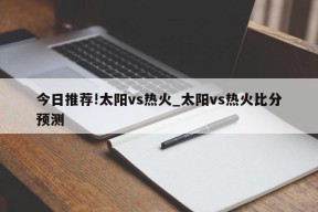 今日推荐!太阳vs热火_太阳vs热火比分预测