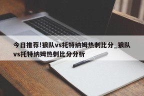 今日推荐!狼队vs托特纳姆热刺比分_狼队vs托特纳姆热刺比分分析