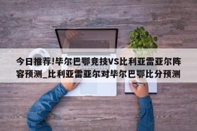 今日推荐!毕尔巴鄂竞技VS比利亚雷亚尔阵容预测_比利亚雷亚尔对毕尔巴鄂比分预测