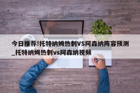 今日推荐!托特纳姆热刺VS阿森纳阵容预测_托特纳姆热刺vs阿森纳视频