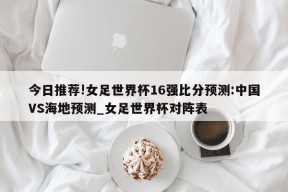 今日推荐!女足世界杯16强比分预测:中国VS海地预测_女足世界杯对阵表