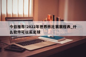 今日推荐!2022年世界杯比赛赛程表_什么软件可以买足球