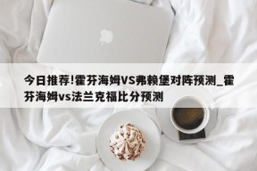 今日推荐!霍芬海姆VS弗赖堡对阵预测_霍芬海姆vs法兰克福比分预测