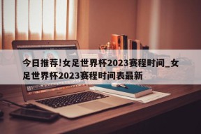 今日推荐!女足世界杯2023赛程时间_女足世界杯2023赛程时间表最新