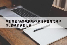 今日推荐!洛杉矶快船vs多伦多猛龙比分预测_洛杉矶快船比赛