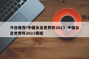 今日推荐!中国女足世界杯2023_中国女足世界杯2023赛程