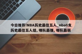 今日推荐!NBA历史最佳五人_nba8支历史最佳五人组, 哪队最强, 哪队最弱