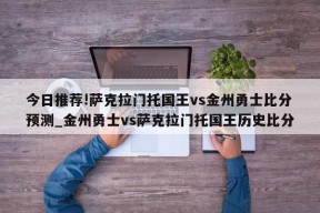 今日推荐!萨克拉门托国王vs金州勇士比分预测_金州勇士vs萨克拉门托国王历史比分