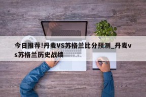 今日推荐!丹麦VS苏格兰比分预测_丹麦vs苏格兰历史战绩