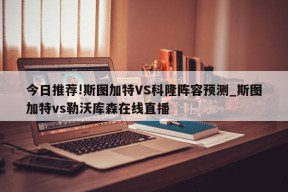 今日推荐!斯图加特VS科隆阵容预测_斯图加特vs勒沃库森在线直播