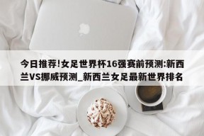 今日推荐!女足世界杯16强赛前预测:新西兰VS挪威预测_新西兰女足最新世界排名