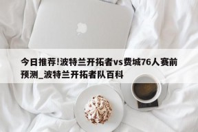 今日推荐!波特兰开拓者vs费城76人赛前预测_波特兰开拓者队百科