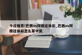 今日推荐!巴西vs阿根廷体彩_巴西vs阿根廷体彩怎么算中奖