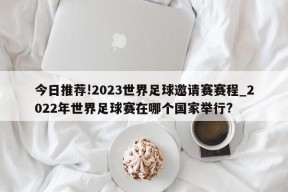 今日推荐!2023世界足球邀请赛赛程_2022年世界足球赛在哪个国家举行?