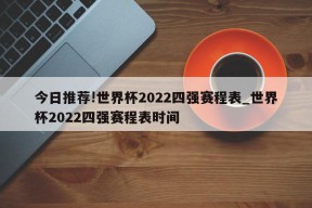 今日推荐!世界杯2022四强赛程表_世界杯2022四强赛程表时间