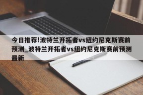 今日推荐!波特兰开拓者vs纽约尼克斯赛前预测_波特兰开拓者vs纽约尼克斯赛前预测最新