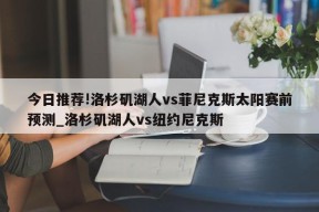 今日推荐!洛杉矶湖人vs菲尼克斯太阳赛前预测_洛杉矶湖人vs纽约尼克斯