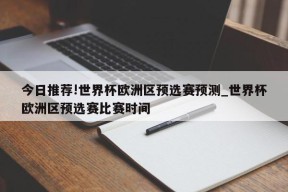 今日推荐!世界杯欧洲区预选赛预测_世界杯欧洲区预选赛比赛时间