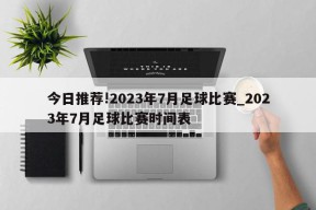 今日推荐!2023年7月足球比赛_2023年7月足球比赛时间表