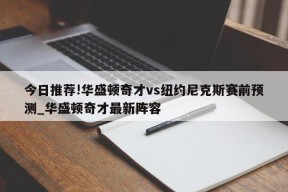 今日推荐!华盛顿奇才vs纽约尼克斯赛前预测_华盛顿奇才最新阵容