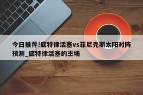 今日推荐!底特律活塞vs菲尼克斯太阳对阵预测_底特律活塞的主场